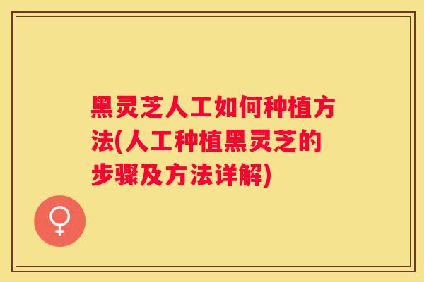 黑灵芝人工如何种植方法(人工种植黑灵芝的步骤及方法详解) 黑灵芝人工如何种植方法(人工种植黑灵芝的步骤及方法详解)