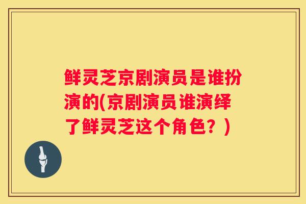 鲜灵芝京剧演员是谁扮演的(京剧演员谁演绎了鲜灵芝这个角色?) 鲜灵芝京剧演员是谁扮演的(京剧演员谁演绎了鲜灵芝这个角色?)