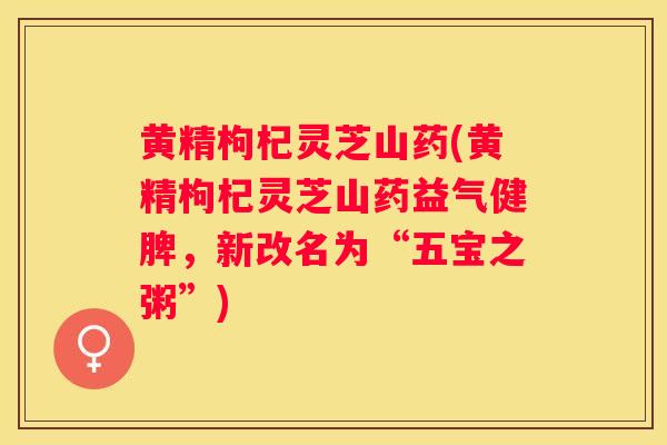 黄精枸杞灵芝山药(黄精枸杞灵芝山药益气健脾，新改名为“五宝之粥”)