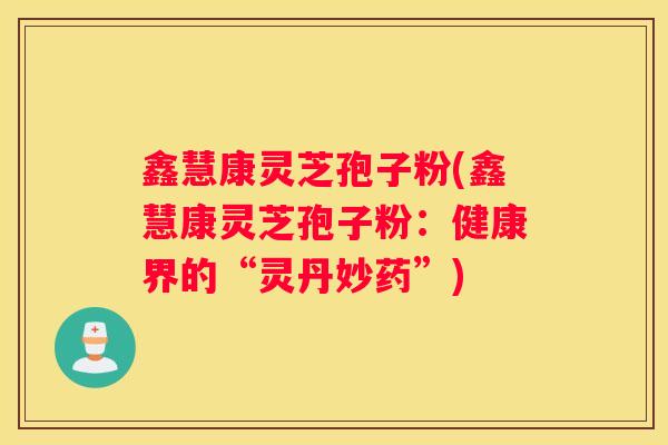 鑫慧康灵芝孢子粉(鑫慧康灵芝孢子粉：健康界的“灵丹妙药”)
