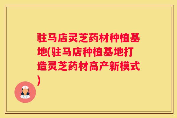 驻马店灵芝药材种植基地(驻马店种植基地打造灵芝药材高产新模式)