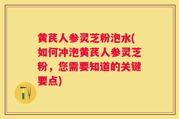 黄芪人参灵芝粉泡水(如何冲泡黄芪人参灵芝粉，您需要知道的关键要点)