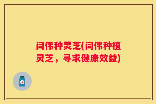 闫伟种灵芝(闫伟种植灵芝,寻求健康效益) 闫伟种灵芝(闫伟种植灵芝,寻求健康效益)