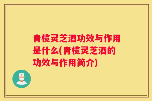 青榄灵芝酒功效与作用是什么(青榄灵芝酒的功效与作用简介) 青榄灵芝酒功效与作用是什么(青榄灵芝酒的功效与作用简介)