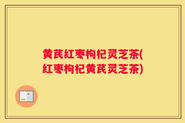 黄芪红枣枸杞灵芝茶(红枣枸杞黄芪灵芝茶) 黄芪红枣枸杞灵芝茶(红枣枸杞黄芪灵芝茶)