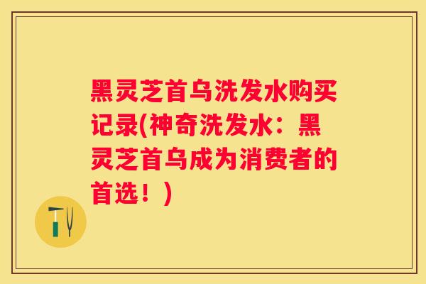 黑灵芝首乌洗发水购买记录(神奇洗发水:黑灵芝首乌成为消费者的首选!) 黑灵芝首乌洗发水购买记录(神奇洗发水:黑灵芝首乌成为消费者的首选!)