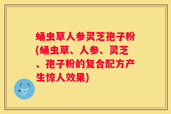蛹虫草人参灵芝孢子粉(蛹虫草、人参、灵芝、孢子粉的复合配方产生惊人效果)