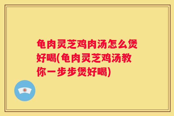 龟肉灵芝鸡肉汤怎么煲好喝(龟肉灵芝鸡汤教你一步步煲好喝) 龟肉灵芝鸡肉汤怎么煲好喝(龟肉灵芝鸡汤教你一步步煲好喝)