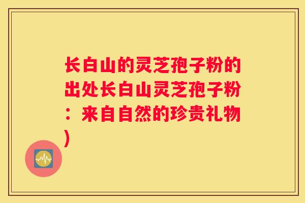 长白山的灵芝孢子粉的出处长白山灵芝孢子粉：来自自然的珍贵礼物)