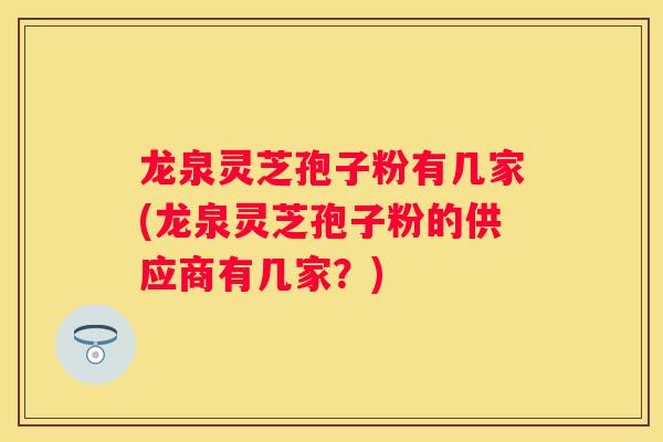 龙泉灵芝孢子粉有几家(龙泉灵芝孢子粉的供应商有几家？)