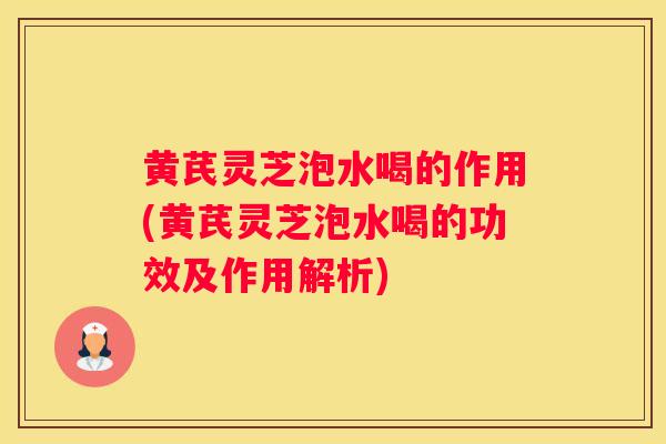 黄芪灵芝泡水喝的作用(黄芪灵芝泡水喝的功效及作用解析)