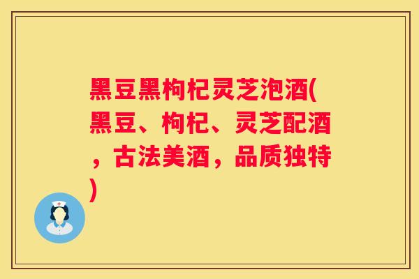 黑豆黑枸杞灵芝泡酒(黑豆、枸杞、灵芝配酒，古法美酒，品质独特)