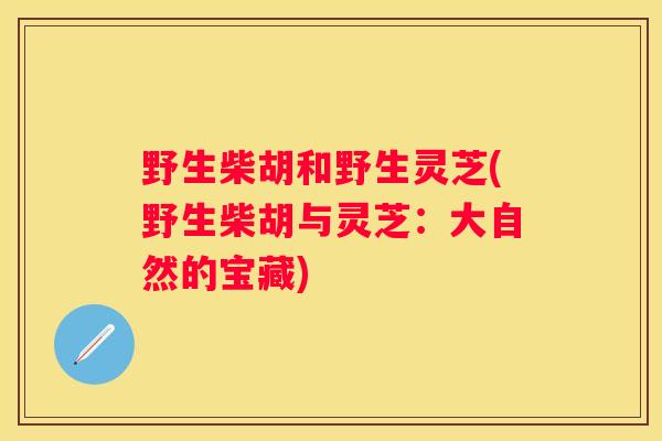 野生柴胡和野生灵芝(野生柴胡与灵芝：大自然的宝藏)