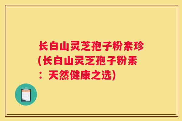 长白山灵芝孢子粉素珍(长白山灵芝孢子粉素：天然健康之选)