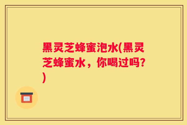 黑灵芝蜂蜜泡水(黑灵芝蜂蜜水，你喝过吗？)