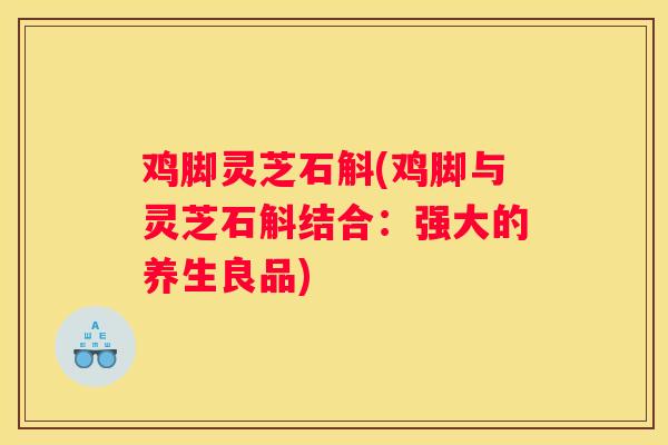 鸡脚灵芝石斛(鸡脚与灵芝石斛结合:强大的养生良品) 鸡脚灵芝石斛(鸡脚与灵芝石斛结合:强大的养生良品)