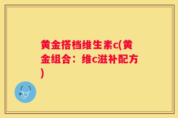 黄金搭档维生素c(黄金组合:维c滋补配方) 黄金搭档维生素c(黄金组合:维c滋补配方)