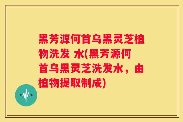 黑芳源何首乌黑灵芝植物洗发 水(黑芳源何首乌黑灵芝洗发水,由植物提取制成) 黑芳源何首乌黑灵芝植物洗发 水(黑芳源何首乌黑灵芝洗发水,由植物提取制成)