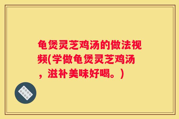 龟煲灵芝鸡汤的做法视频(学做龟煲灵芝鸡汤，滋补美味好喝。)