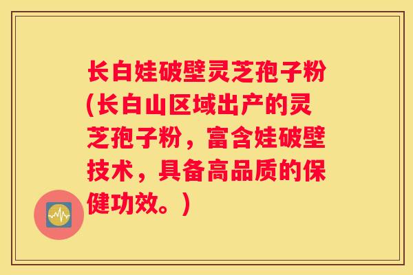 长白娃破壁灵芝孢子粉(长白山区域出产的灵芝孢子粉，富含娃破壁技术，具备高品质的保健功效。)