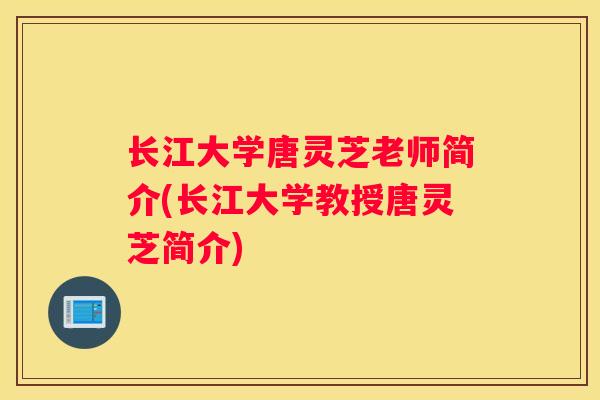 长江大学唐灵芝老师简介(长江大学教授唐灵芝简介) 长江大学唐灵芝老师简介(长江大学教授唐灵芝简介)