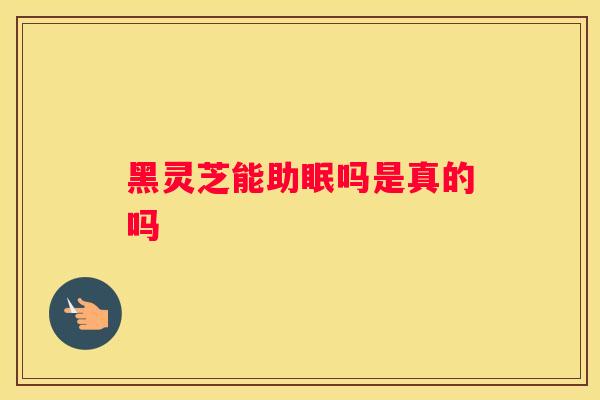 黑灵芝能助眠吗是真的吗