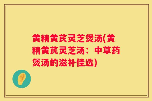 黄精黄芪灵芝煲汤(黄精黄芪灵芝汤：中草药煲汤的滋补佳选)