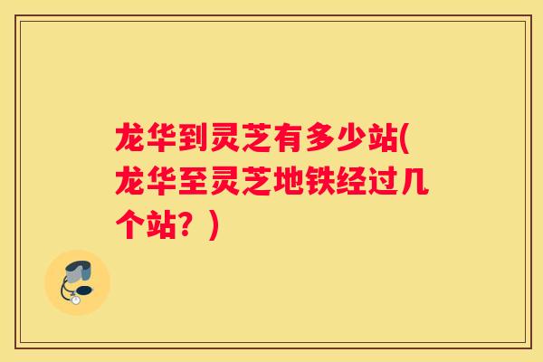 龙华到灵芝有多少站(龙华至灵芝地铁经过几个站？)