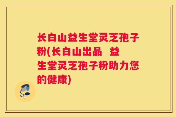 长白山益生堂灵芝孢子粉(长白山出品  益生堂灵芝孢子粉助力您的健康)