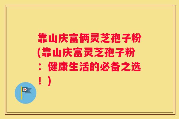 靠山庆富俩灵芝孢子粉(靠山庆富灵芝孢子粉：健康生活的必备之选！)
