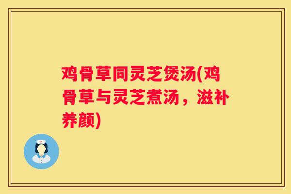 鸡骨草同灵芝煲汤(鸡骨草与灵芝煮汤，滋补养颜)