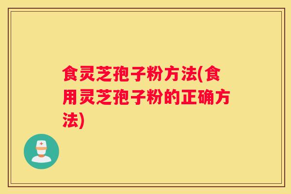 食灵芝孢子粉方法(食用灵芝孢子粉的正确方法)