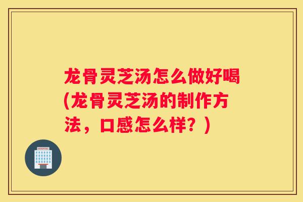 龙骨灵芝汤怎么做好喝(龙骨灵芝汤的制作方法，口感怎么样？)