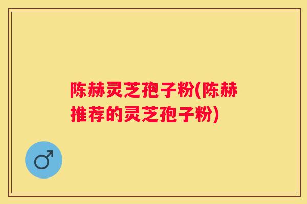 陈赫灵芝孢子粉(陈赫推荐的灵芝孢子粉)