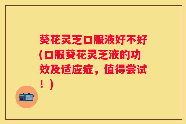 葵花灵芝口服液好不好(口服葵花灵芝液的功效及适应症,值得尝试!) 葵花灵芝口服液好不好(口服葵花灵芝液的功效及适应症,值得尝试!)