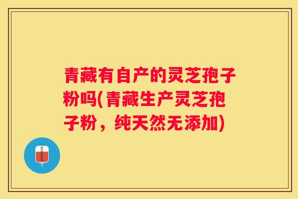 青藏有自产的灵芝孢子粉吗(青藏生产灵芝孢子粉,纯天然无添加) 青藏有自产的灵芝孢子粉吗(青藏生产灵芝孢子粉,纯天然无添加)