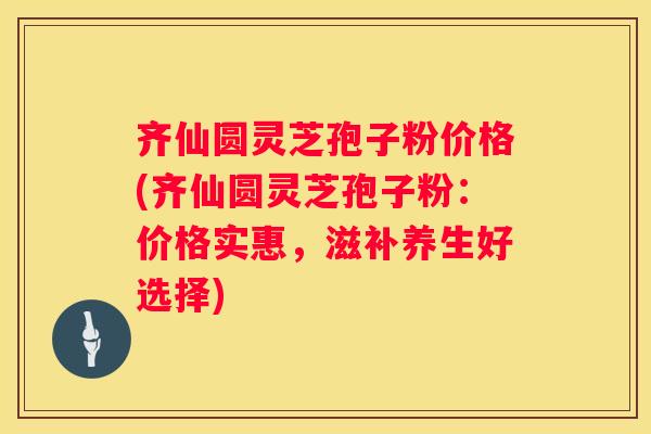 齐仙圆灵芝孢子粉价格(齐仙圆灵芝孢子粉：价格实惠，滋补养生好选择)