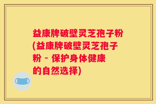 益康牌破壁灵芝孢子粉(益康牌破壁灵芝孢子粉 - 保护身体健康的自然选择)