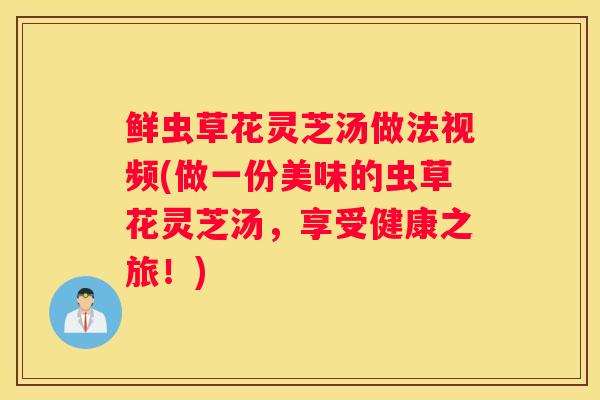 鲜虫草花灵芝汤做法视频(做一份美味的虫草花灵芝汤，享受健康之旅！)