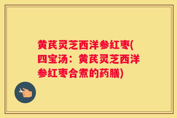 黄芪灵芝西洋参红枣(四宝汤:黄芪灵芝西洋参红枣合煮的药膳) 黄芪灵芝西洋参红枣(四宝汤:黄芪灵芝西洋参红枣合煮的药膳)