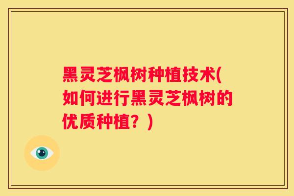 黑灵芝枫树种植技术(如何进行黑灵芝枫树的优质种植?) 黑灵芝枫树种植技术(如何进行黑灵芝枫树的优质种植?)
