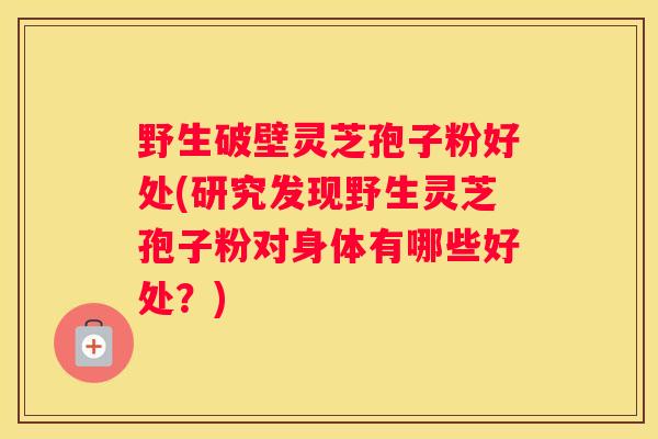 野生破壁灵芝孢子粉好处(研究发现野生灵芝孢子粉对身体有哪些好处?) 野生破壁灵芝孢子粉好处(研究发现野生灵芝孢子粉对身体有哪些好处?)