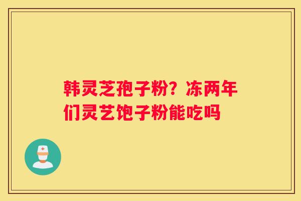韩灵芝孢子粉？冻两年们灵艺饱子粉能吃吗