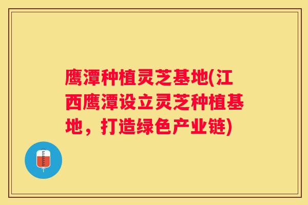 鹰潭种植灵芝基地(江西鹰潭设立灵芝种植基地，打造绿色产业链)