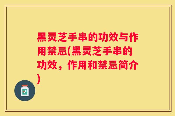 黑灵芝手串的功效与作用禁忌(黑灵芝手串的功效，作用和禁忌简介)