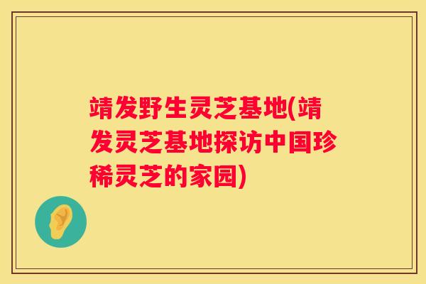 靖发野生灵芝基地(靖发灵芝基地探访中国珍稀灵芝的家园)