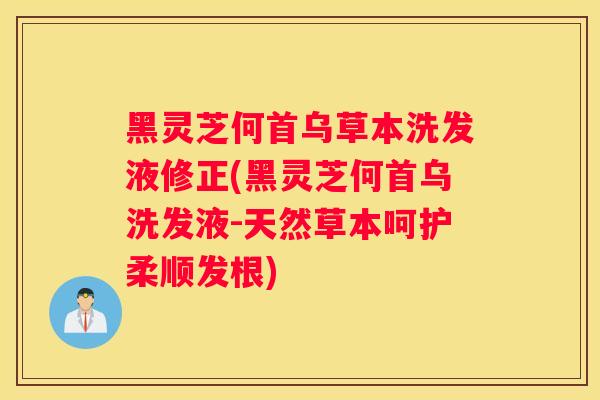 黑灵芝何首乌草本洗发液修正(黑灵芝何首乌洗发液-天然草本呵护柔顺发根) 黑灵芝何首乌草本洗发液修正(黑灵芝何首乌洗发液-天然草本呵护柔顺发根)