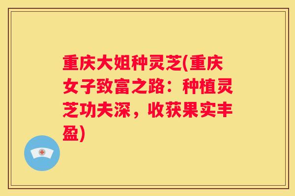 重庆大姐种灵芝(重庆女子致富之路：种植灵芝功夫深，收获果实丰盈)