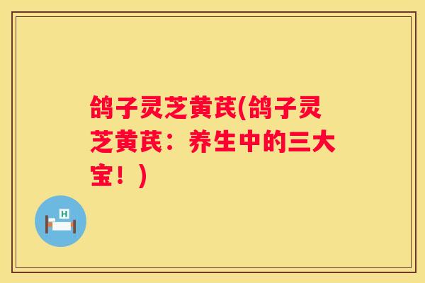 鸽子灵芝黄芪(鸽子灵芝黄芪：养生中的三大宝！)