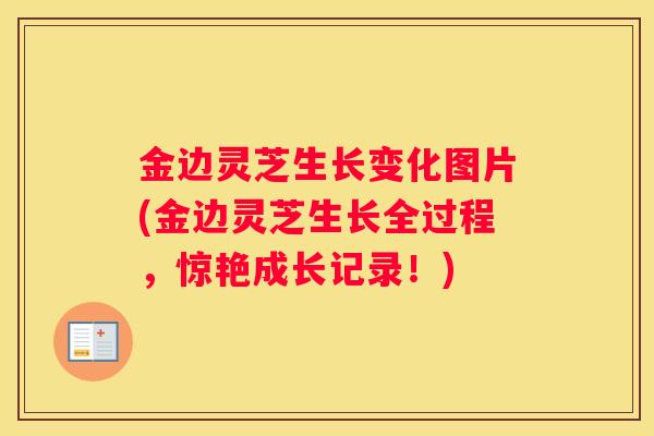 金边灵芝生长变化图片(金边灵芝生长全过程，惊艳成长记录！)